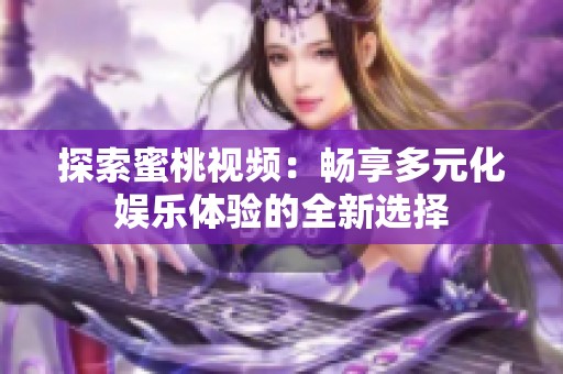 探索蜜桃视频：畅享多元化娱乐体验的全新选择