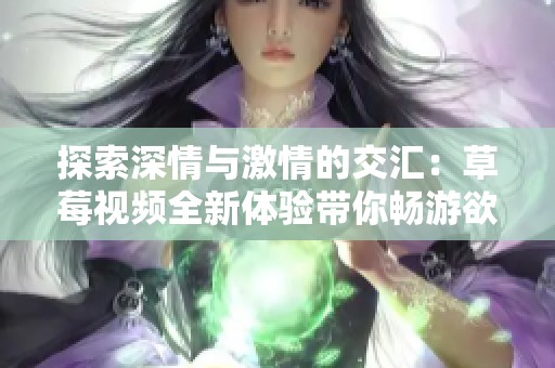 探索深情与激情的交汇：草莓视频全新体验带你畅游欲望世界