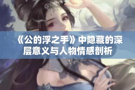 《公的浮之手》中隐藏的深层意义与人物情感剖析