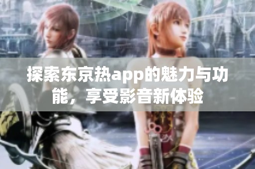 探索东京热app的魅力与功能，享受影音新体验