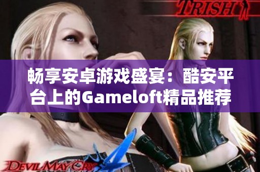 畅享安卓游戏盛宴：酷安平台上的Gameloft精品推荐
