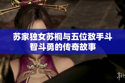 苏家独女苏桐与五位敌手斗智斗勇的传奇故事