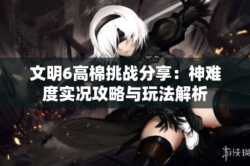 文明6高棉挑战分享：神难度实况攻略与玩法解析