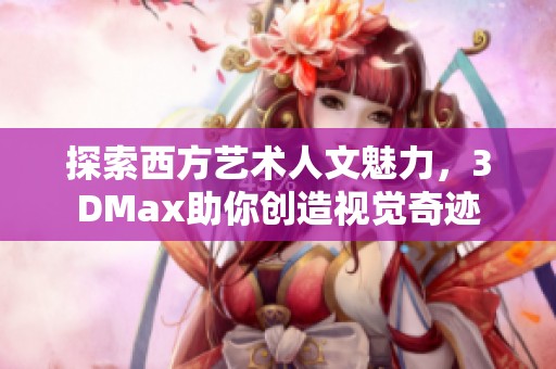 探索西方艺术人文魅力，3DMax助你创造视觉奇迹