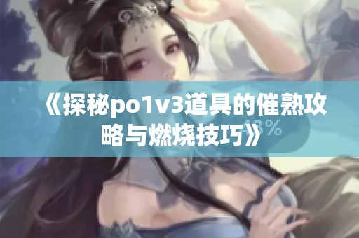 《探秘po1v3道具的催熟攻略与燃烧技巧》