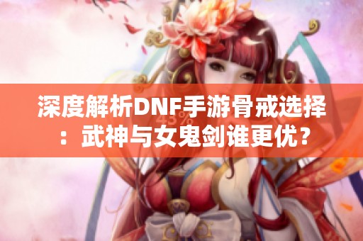 深度解析DNF手游骨戒选择：武神与女鬼剑谁更优？