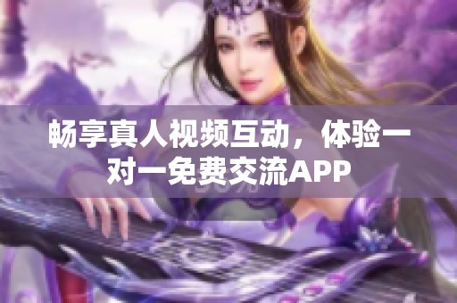 畅享真人视频互动，体验一对一免费交流APP