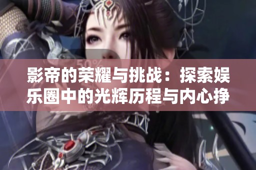 影帝的荣耀与挑战：探索娱乐圈中的光辉历程与内心挣扎