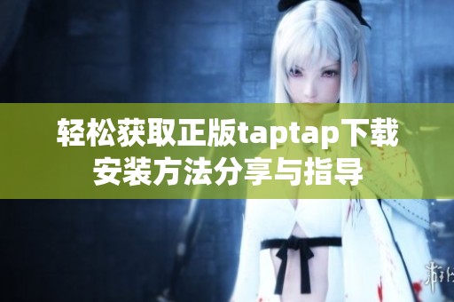 轻松获取正版taptap下载安装方法分享与指导