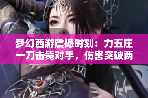 梦幻西游震撼时刻：力五庄一刀击毙对手，伤害突破两万！