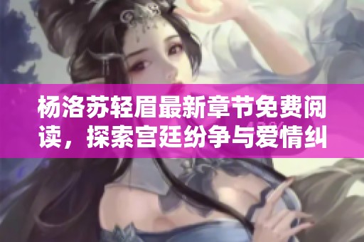 杨洛苏轻眉最新章节免费阅读，探索宫廷纷争与爱情纠葛之旅