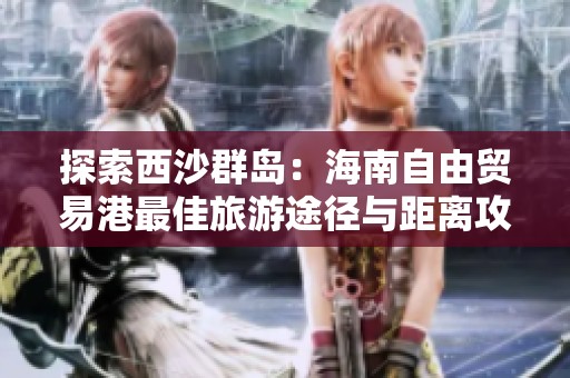 探索西沙群岛：海南自由贸易港最佳旅游途径与距离攻略