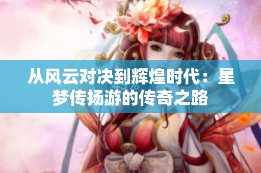 从风云对决到辉煌时代：星梦传扬游的传奇之路