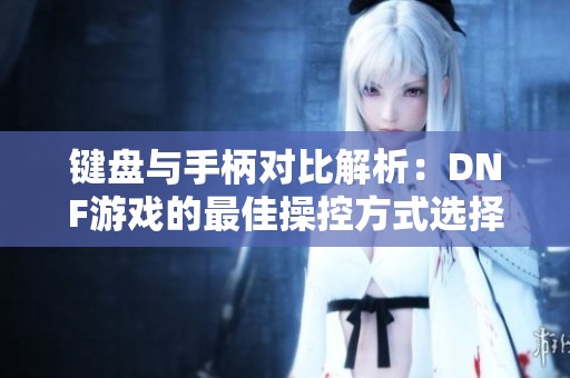 键盘与手柄对比解析：DNF游戏的最佳操控方式选择