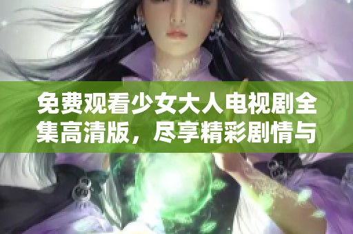 免费观看少女大人电视剧全集高清版，尽享精彩剧情与青春回忆