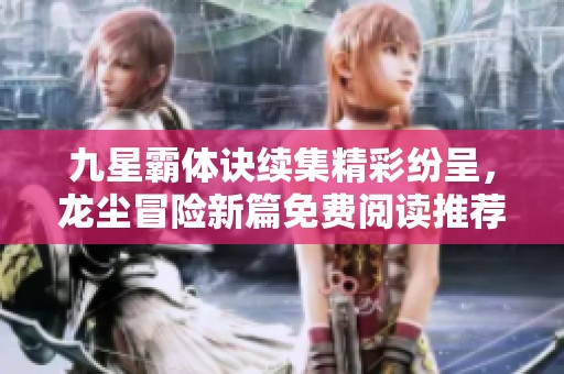 九星霸体诀续集精彩纷呈，龙尘冒险新篇免费阅读推荐