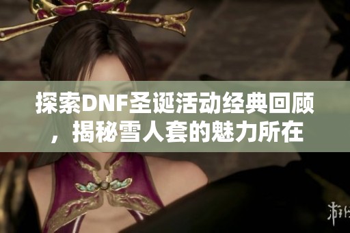 探索DNF圣诞活动经典回顾，揭秘雪人套的魅力所在