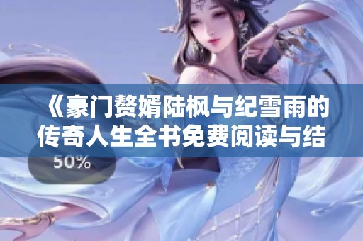《豪门赘婿陆枫与纪雪雨的传奇人生全书免费阅读与结局解析》