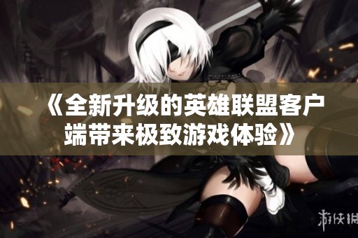 《全新升级的英雄联盟客户端带来极致游戏体验》