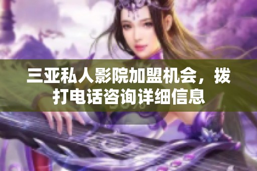 三亚私人影院加盟机会，拨打电话咨询详细信息