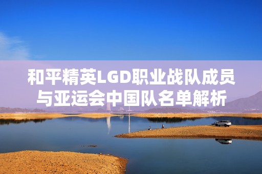 和平精英LGD职业战队成员与亚运会中国队名单解析