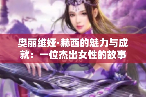 奥丽维娅·赫西的魅力与成就：一位杰出女性的故事