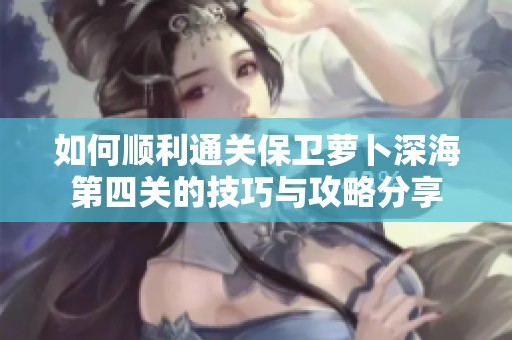 如何顺利通关保卫萝卜深海第四关的技巧与攻略分享