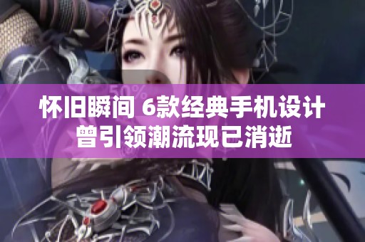 怀旧瞬间 6款经典手机设计曾引领潮流现已消逝