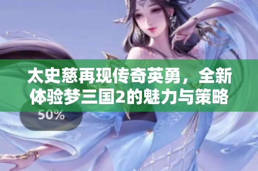 太史慈再现传奇英勇，全新体验梦三国2的魅力与策略
