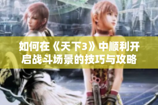 如何在《天下3》中顺利开启战斗场景的技巧与攻略