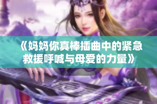 《妈妈你真棒插曲中的紧急救援呼喊与母爱的力量》