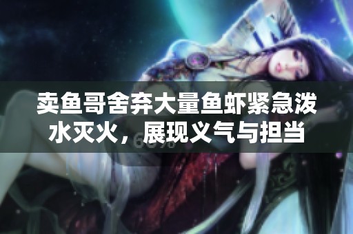 卖鱼哥舍弃大量鱼虾紧急泼水灭火，展现义气与担当