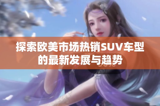 探索欧美市场热销SUV车型的最新发展与趋势