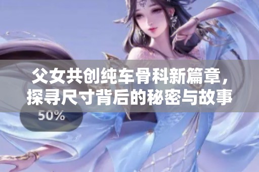 父女共创纯车骨科新篇章，探寻尺寸背后的秘密与故事