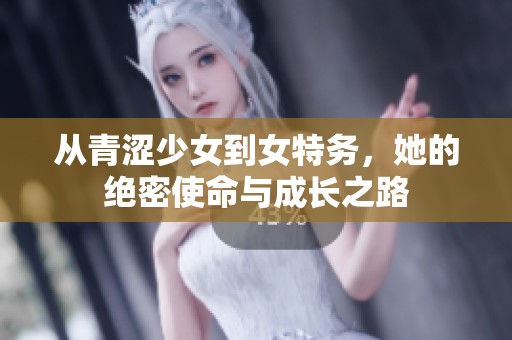 从青涩少女到女特务，她的绝密使命与成长之路