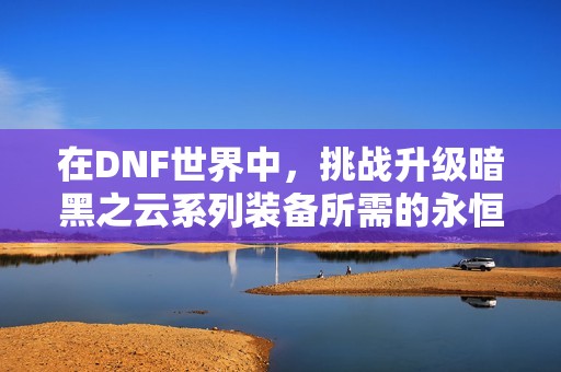 在DNF世界中，挑战升级暗黑之云系列装备所需的永恒黑瞳石数量解析