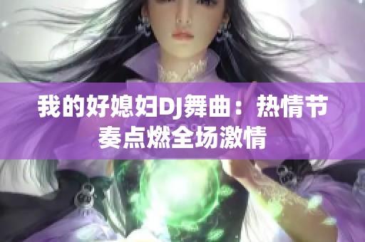 我的好媳妇DJ舞曲：热情节奏点燃全场激情