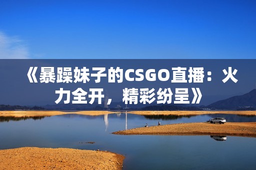 《暴躁妹子的CSGO直播：火力全开，精彩纷呈》