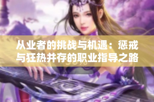 从业者的挑战与机遇：惩戒与狂热并存的职业指导之路