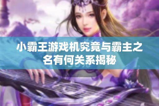 小霸王游戏机究竟与霸主之名有何关系揭秘