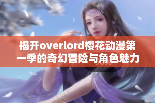 揭开overlord樱花动漫第一季的奇幻冒险与角色魅力