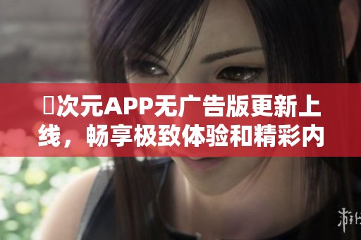 囧次元APP无广告版更新上线，畅享极致体验和精彩内容