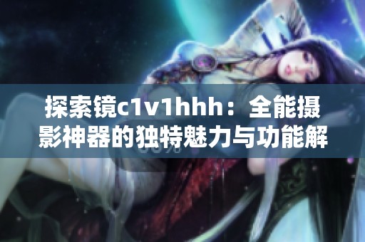 探索镜c1v1hhh：全能摄影神器的独特魅力与功能解析