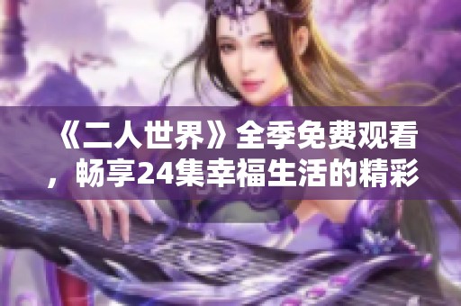 《二人世界》全季免费观看，畅享24集幸福生活的精彩瞬间