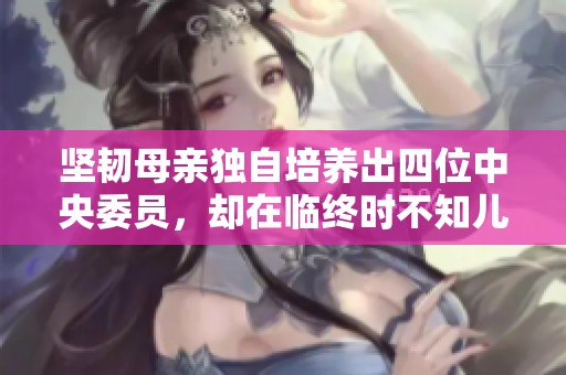 坚韧母亲独自培养出四位中央委员，却在临终时不知儿子已英勇牺牲