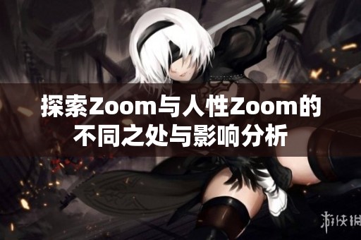 探索Zoom与人性Zoom的不同之处与影响分析