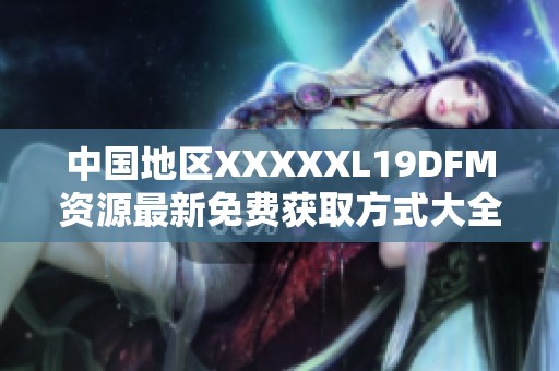 中国地区XXXXXL19DFM资源最新免费获取方式大全