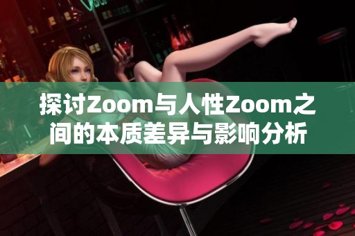 探讨Zoom与人性Zoom之间的本质差异与影响分析