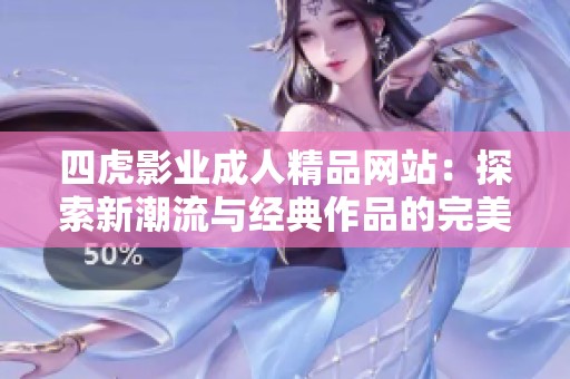 四虎影业成人精品网站：探索新潮流与经典作品的完美结合