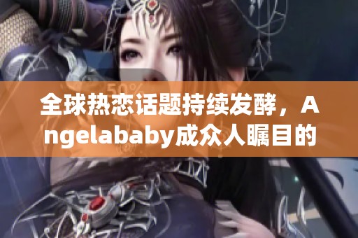 全球热恋话题持续发酵，Angelababy成众人瞩目的焦点